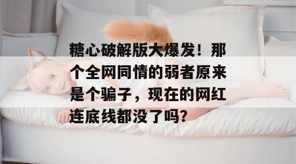 糖心破解版大爆发!那个全网同情的弱者原来是个骗子,现在的网红连底线都没了吗?
