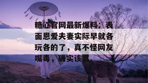 糖心官网最新爆料:表面恩爱夫妻实际早就各玩各的了,真不怪网友嘴毒,确实该骂。