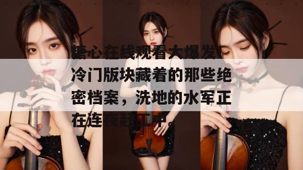 糖心在线观看大爆发!冷门版块藏着的那些绝密档案,洗地的水军正在连夜赶工中。
