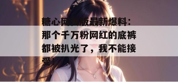糖心网页版最新爆料:那个千万粉网红的底裤都被扒光了,我不能接受!