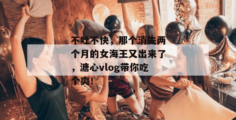 不吐不快,那个消失两个月的女海王又出来了,溏心vlog带你吃个爽!