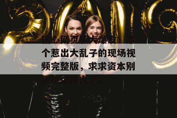 糖心网页版大爆发!那个惹出大乱子的现场视频完整版,求求资本别再捧这种人了。
