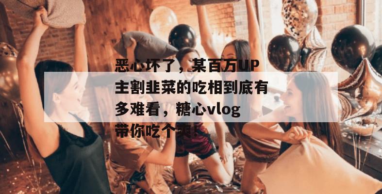 恶心坏了,某百万UP主割韭菜的吃相到底有多难看,糖心vlog带你吃个爽!