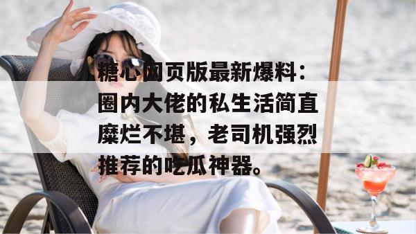糖心网页版最新爆料:圈内大佬的私生活简直糜烂不堪,老司机强烈推荐的吃瓜神器。